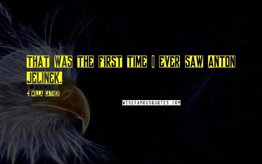 Willa Cather Quotes: That was the first time I ever saw Anton Jelinek.