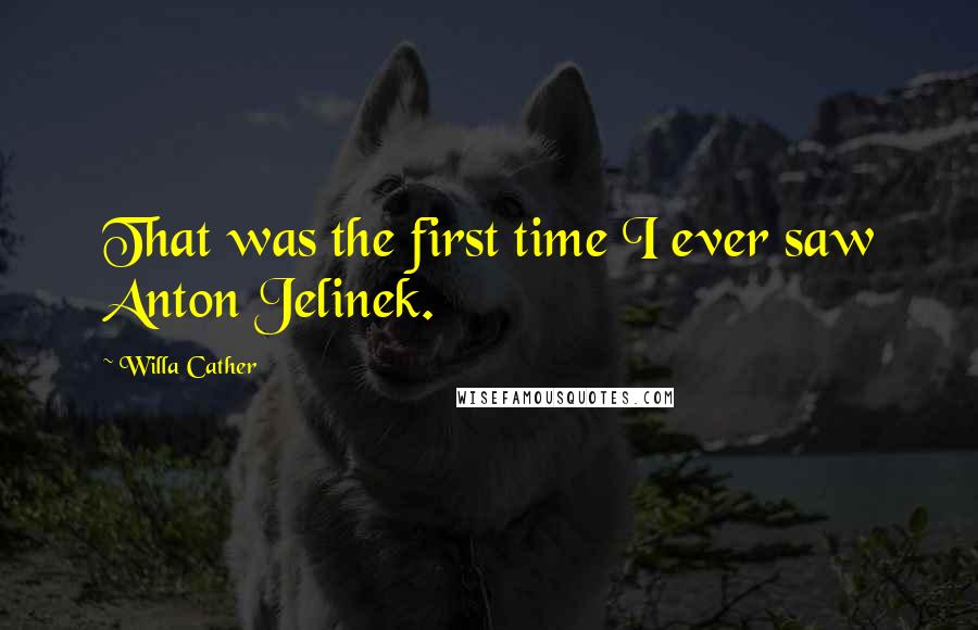 Willa Cather Quotes: That was the first time I ever saw Anton Jelinek.