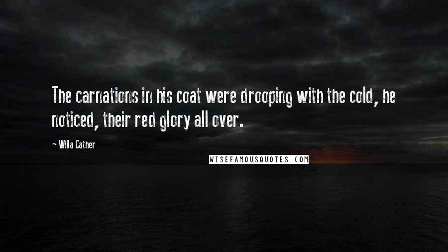 Willa Cather Quotes: The carnations in his coat were drooping with the cold, he noticed, their red glory all over.