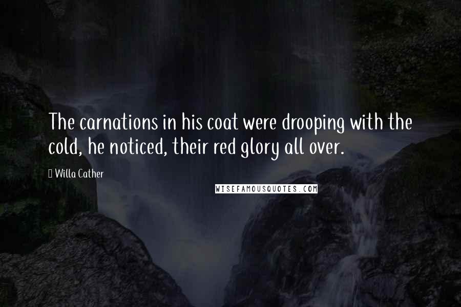 Willa Cather Quotes: The carnations in his coat were drooping with the cold, he noticed, their red glory all over.