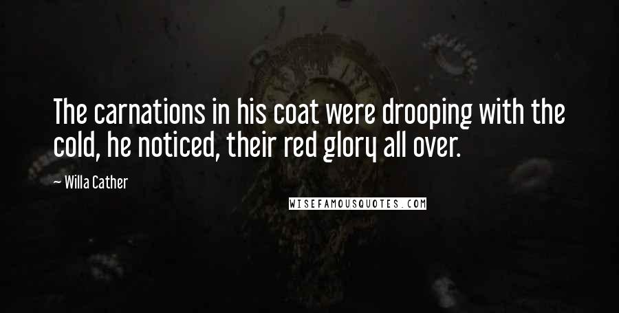 Willa Cather Quotes: The carnations in his coat were drooping with the cold, he noticed, their red glory all over.