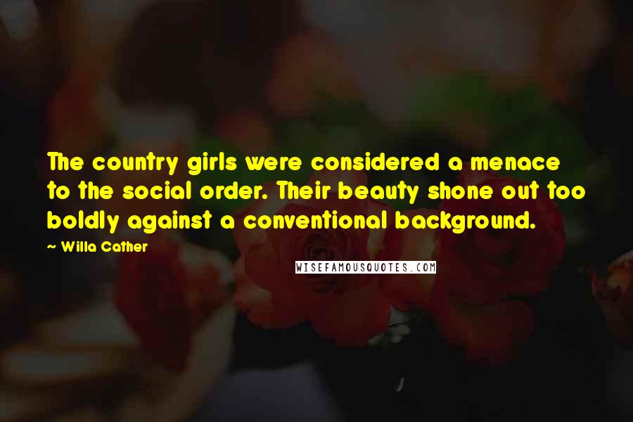 Willa Cather Quotes: The country girls were considered a menace to the social order. Their beauty shone out too boldly against a conventional background.