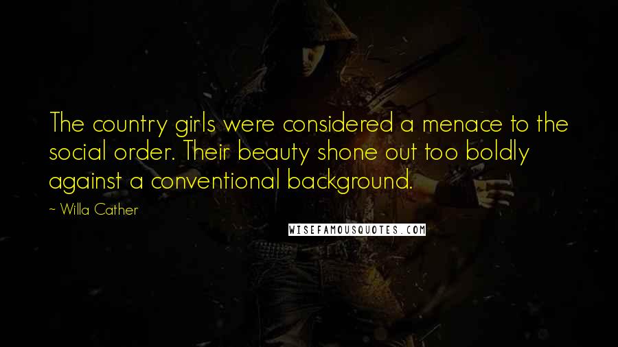 Willa Cather Quotes: The country girls were considered a menace to the social order. Their beauty shone out too boldly against a conventional background.