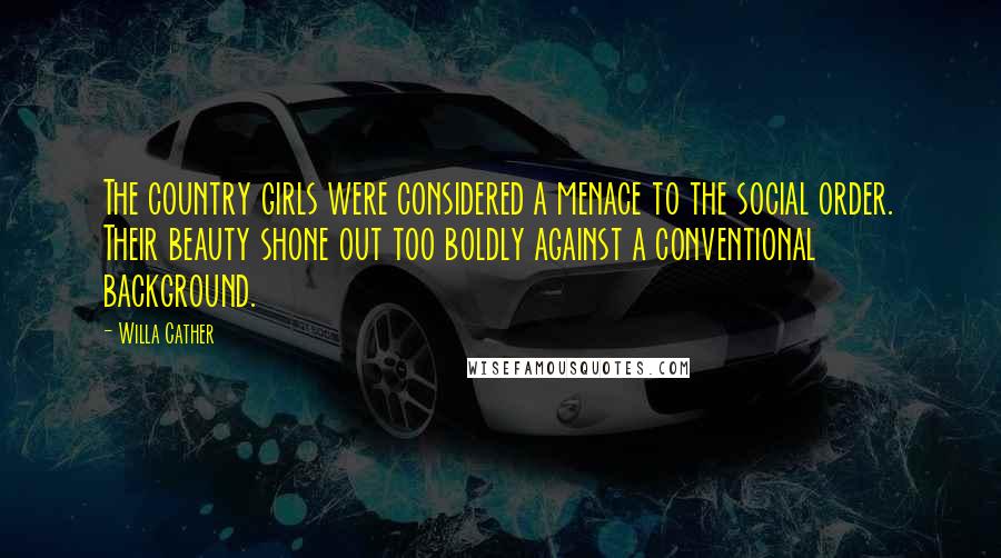 Willa Cather Quotes: The country girls were considered a menace to the social order. Their beauty shone out too boldly against a conventional background.