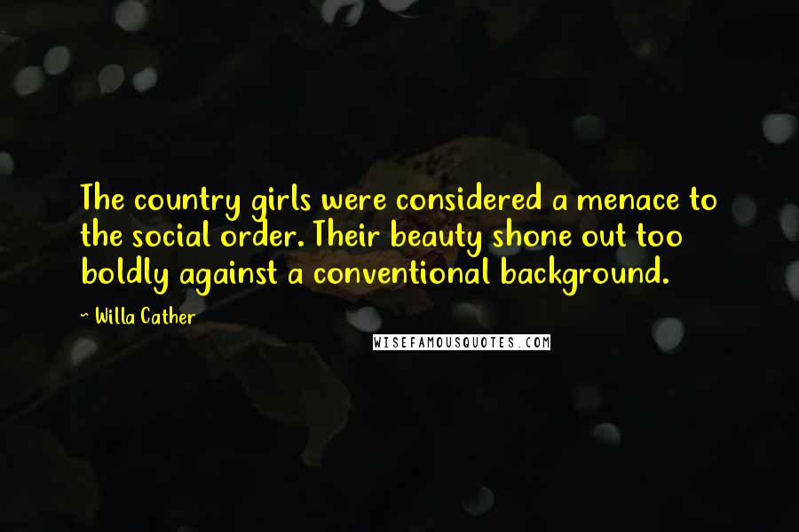 Willa Cather Quotes: The country girls were considered a menace to the social order. Their beauty shone out too boldly against a conventional background.