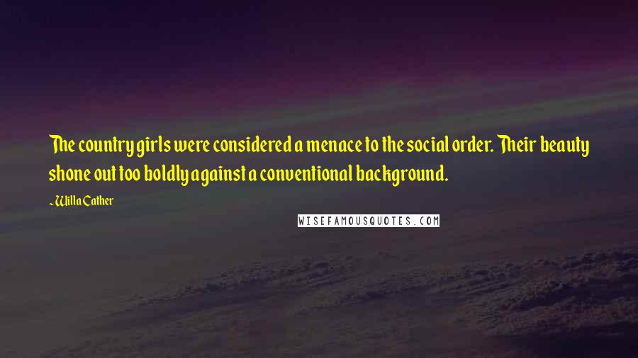 Willa Cather Quotes: The country girls were considered a menace to the social order. Their beauty shone out too boldly against a conventional background.