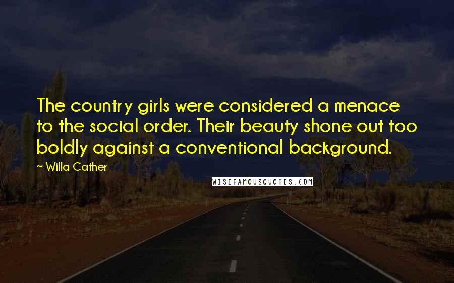 Willa Cather Quotes: The country girls were considered a menace to the social order. Their beauty shone out too boldly against a conventional background.