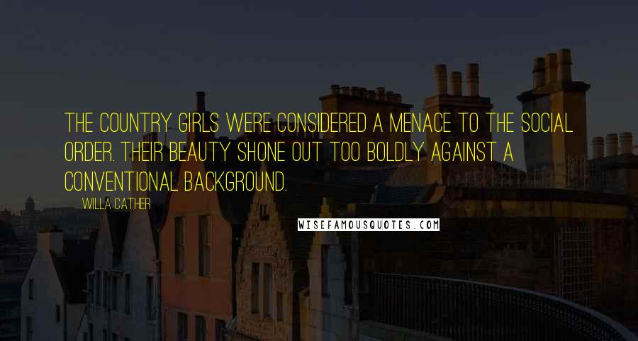 Willa Cather Quotes: The country girls were considered a menace to the social order. Their beauty shone out too boldly against a conventional background.