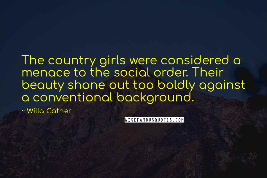 Willa Cather Quotes: The country girls were considered a menace to the social order. Their beauty shone out too boldly against a conventional background.