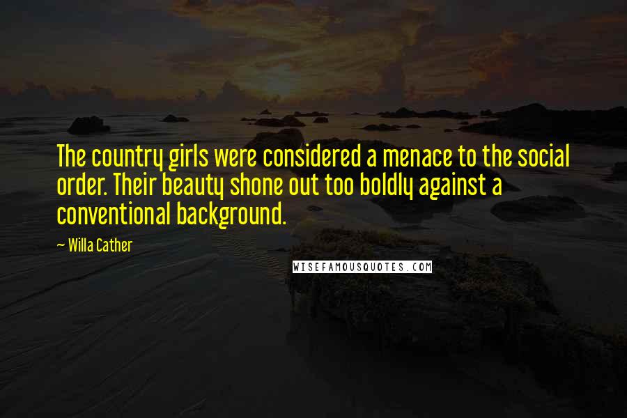 Willa Cather Quotes: The country girls were considered a menace to the social order. Their beauty shone out too boldly against a conventional background.