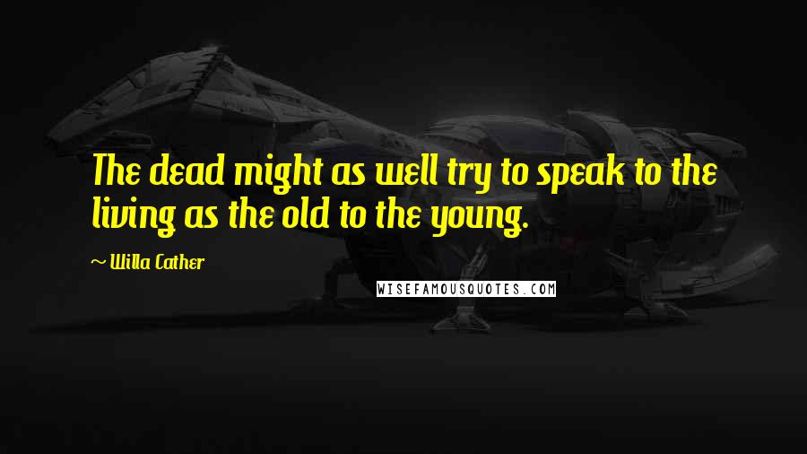 Willa Cather Quotes: The dead might as well try to speak to the living as the old to the young.