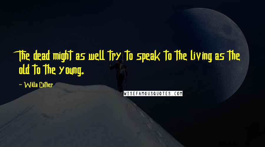 Willa Cather Quotes: The dead might as well try to speak to the living as the old to the young.