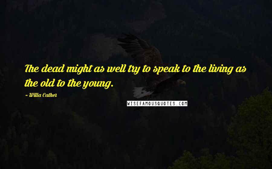 Willa Cather Quotes: The dead might as well try to speak to the living as the old to the young.