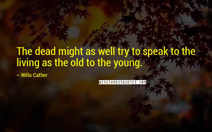 Willa Cather Quotes: The dead might as well try to speak to the living as the old to the young.