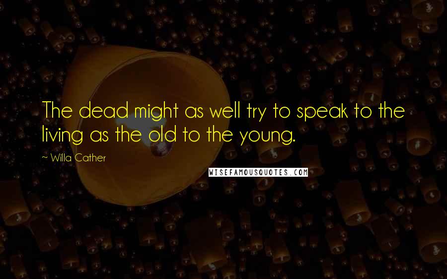 Willa Cather Quotes: The dead might as well try to speak to the living as the old to the young.