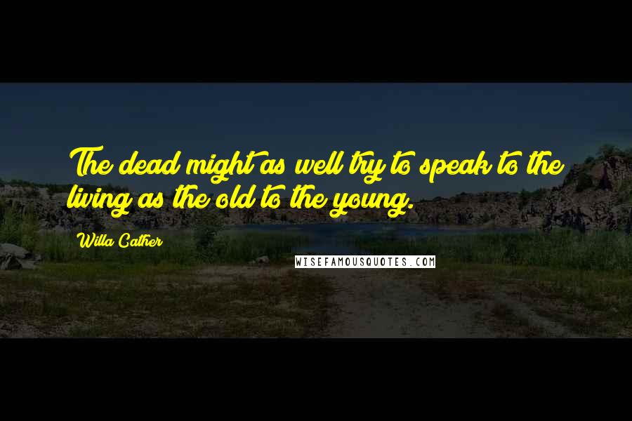 Willa Cather Quotes: The dead might as well try to speak to the living as the old to the young.