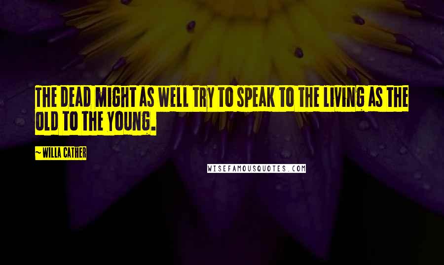 Willa Cather Quotes: The dead might as well try to speak to the living as the old to the young.