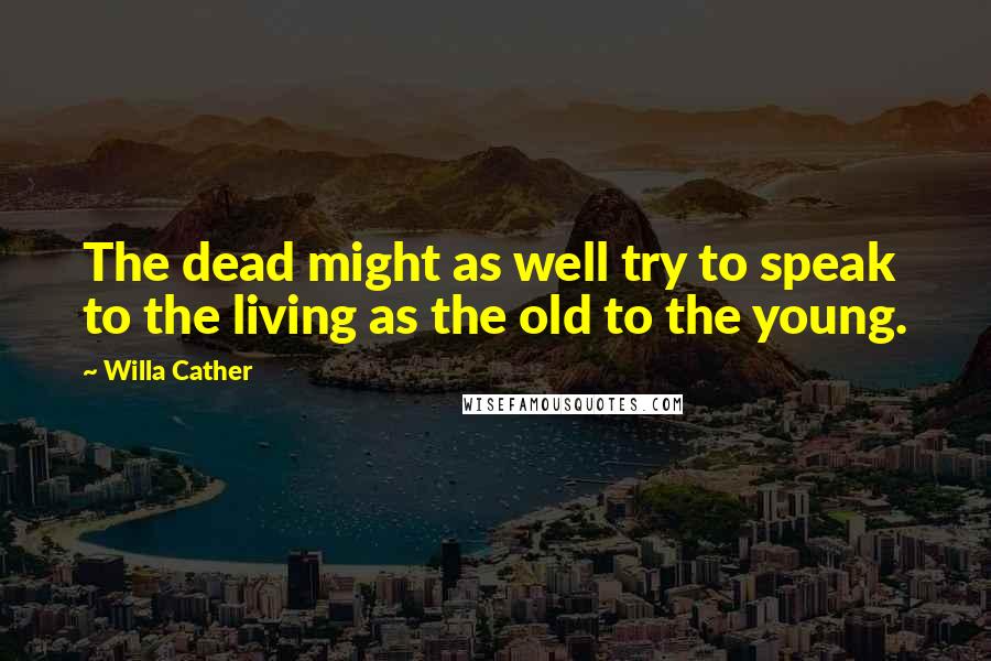 Willa Cather Quotes: The dead might as well try to speak to the living as the old to the young.