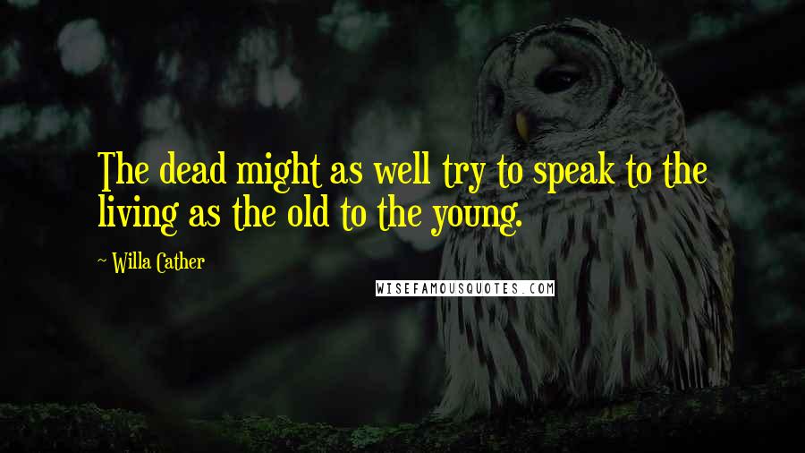 Willa Cather Quotes: The dead might as well try to speak to the living as the old to the young.