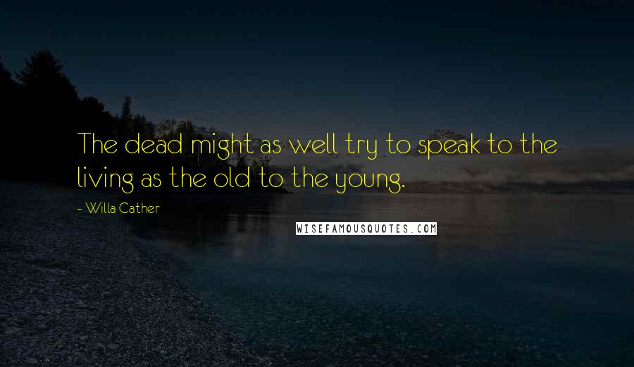 Willa Cather Quotes: The dead might as well try to speak to the living as the old to the young.