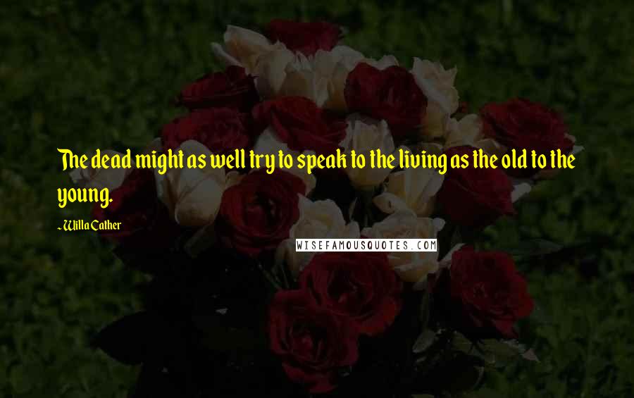 Willa Cather Quotes: The dead might as well try to speak to the living as the old to the young.