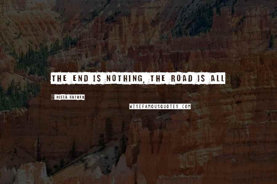 Willa Cather Quotes: The end is nothing, the road is all