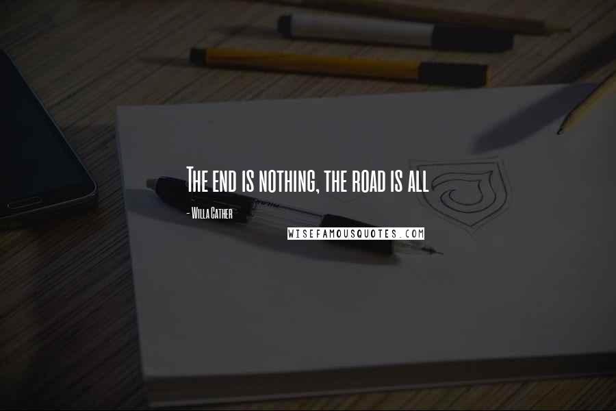 Willa Cather Quotes: The end is nothing, the road is all