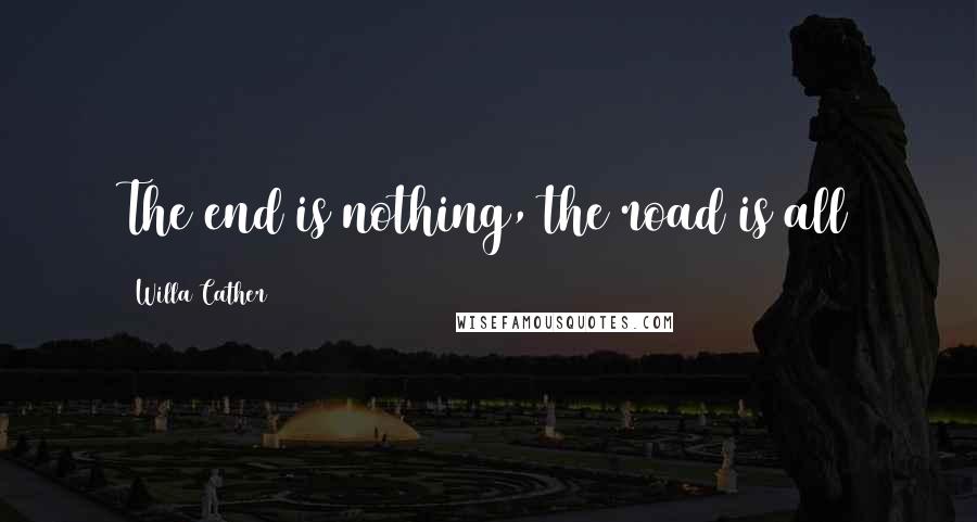 Willa Cather Quotes: The end is nothing, the road is all