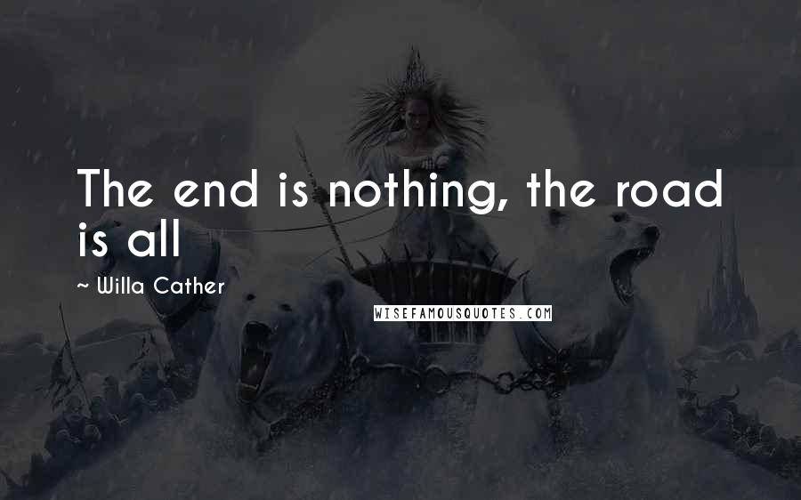 Willa Cather Quotes: The end is nothing, the road is all