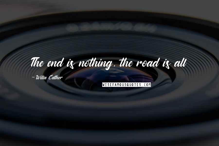 Willa Cather Quotes: The end is nothing, the road is all