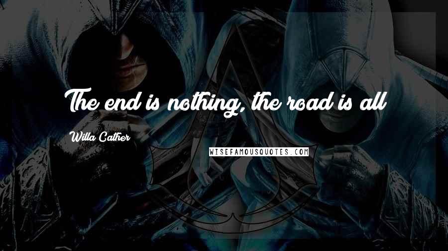 Willa Cather Quotes: The end is nothing, the road is all