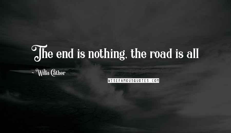 Willa Cather Quotes: The end is nothing, the road is all