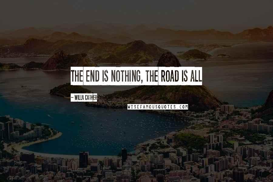 Willa Cather Quotes: The end is nothing, the road is all