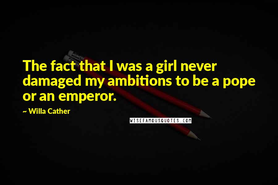 Willa Cather Quotes: The fact that I was a girl never damaged my ambitions to be a pope or an emperor.
