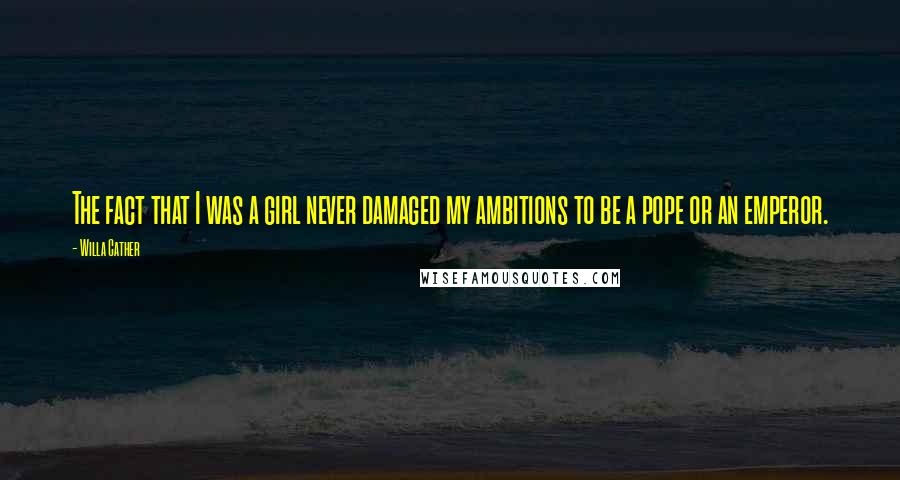 Willa Cather Quotes: The fact that I was a girl never damaged my ambitions to be a pope or an emperor.