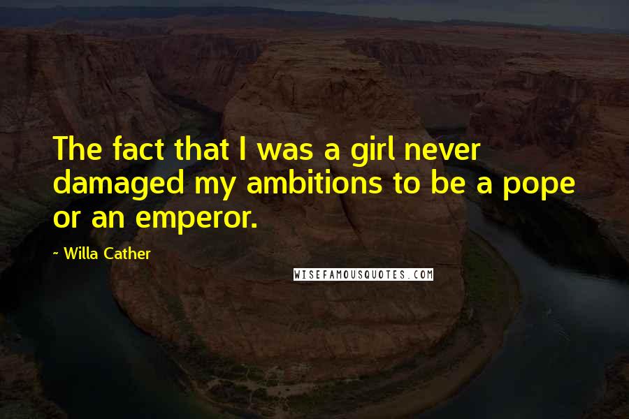 Willa Cather Quotes: The fact that I was a girl never damaged my ambitions to be a pope or an emperor.