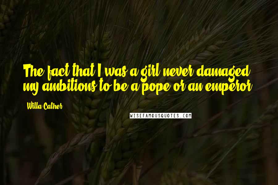 Willa Cather Quotes: The fact that I was a girl never damaged my ambitions to be a pope or an emperor.