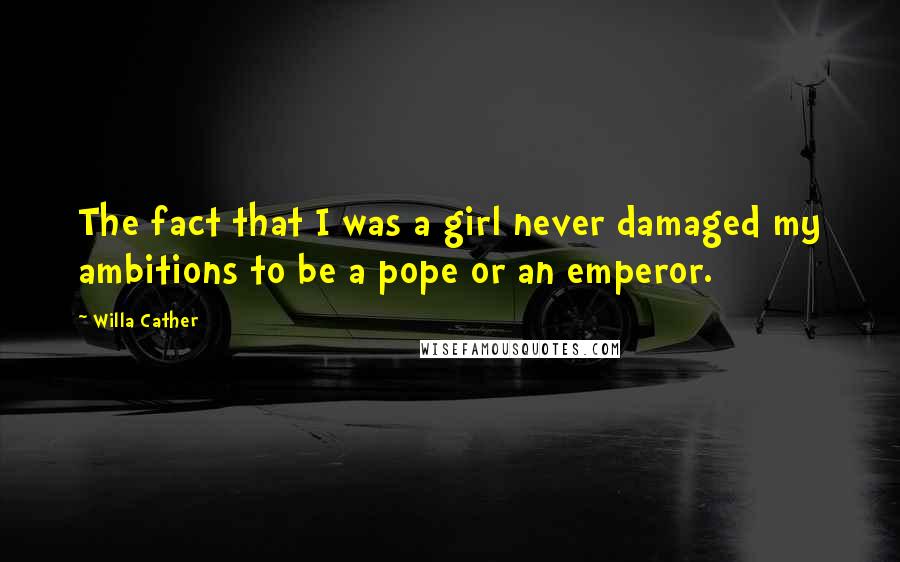 Willa Cather Quotes: The fact that I was a girl never damaged my ambitions to be a pope or an emperor.