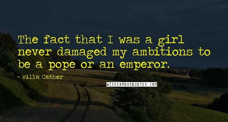 Willa Cather Quotes: The fact that I was a girl never damaged my ambitions to be a pope or an emperor.