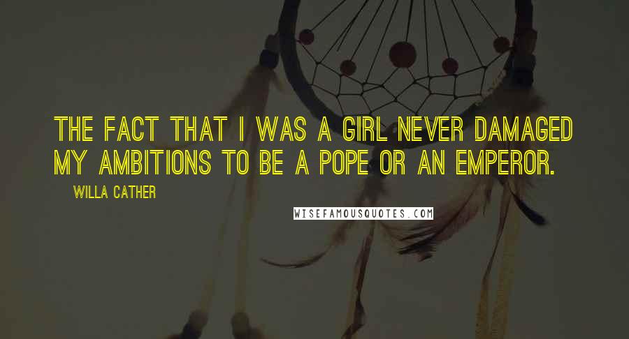 Willa Cather Quotes: The fact that I was a girl never damaged my ambitions to be a pope or an emperor.