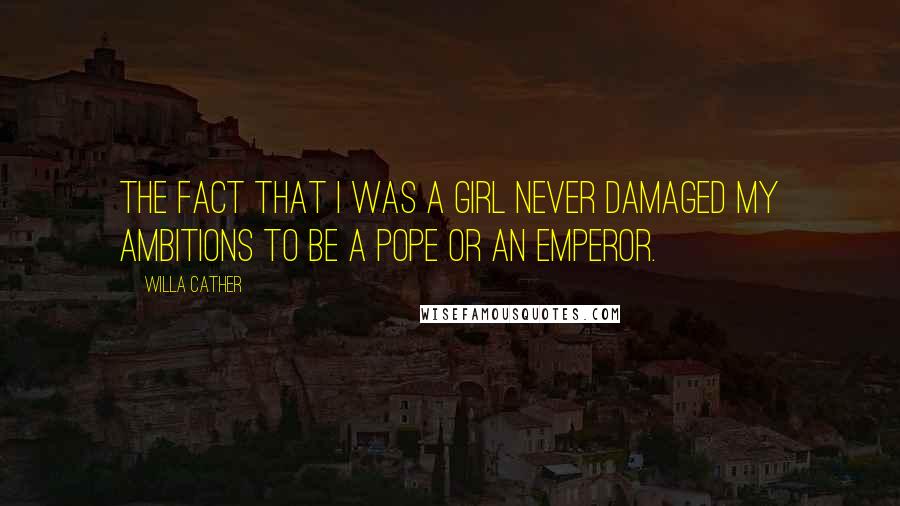 Willa Cather Quotes: The fact that I was a girl never damaged my ambitions to be a pope or an emperor.