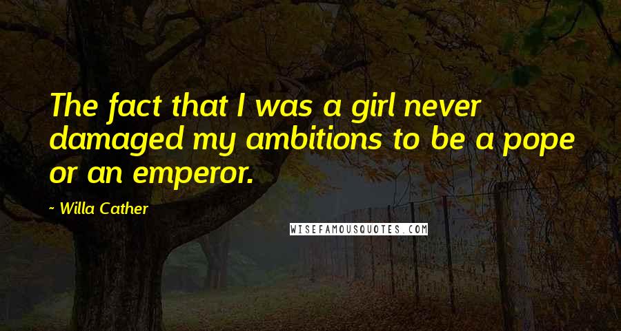 Willa Cather Quotes: The fact that I was a girl never damaged my ambitions to be a pope or an emperor.