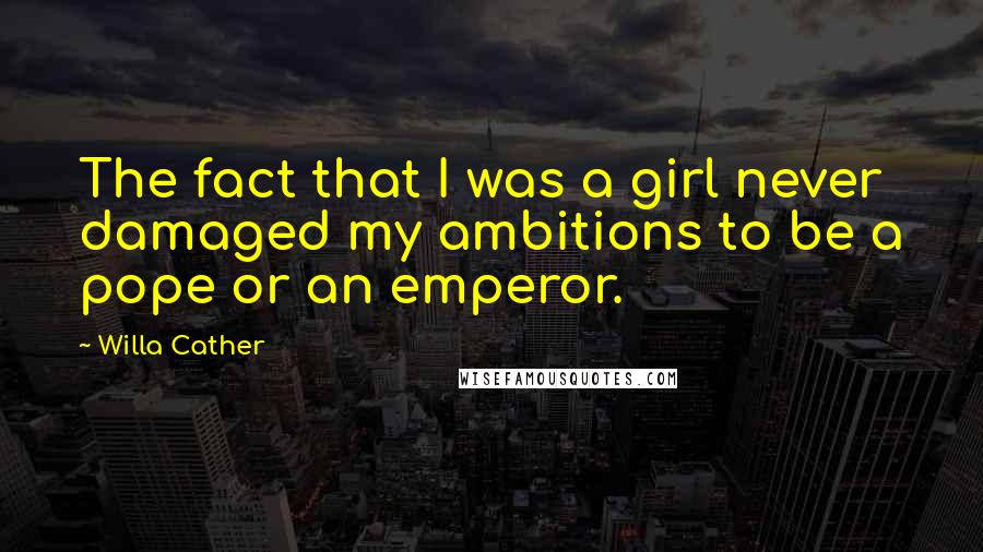 Willa Cather Quotes: The fact that I was a girl never damaged my ambitions to be a pope or an emperor.