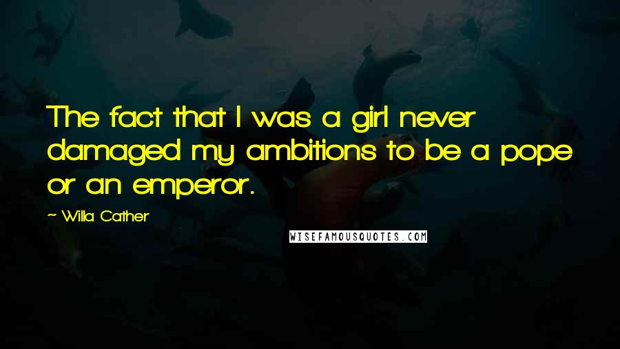 Willa Cather Quotes: The fact that I was a girl never damaged my ambitions to be a pope or an emperor.