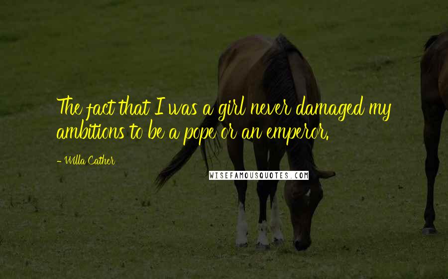 Willa Cather Quotes: The fact that I was a girl never damaged my ambitions to be a pope or an emperor.