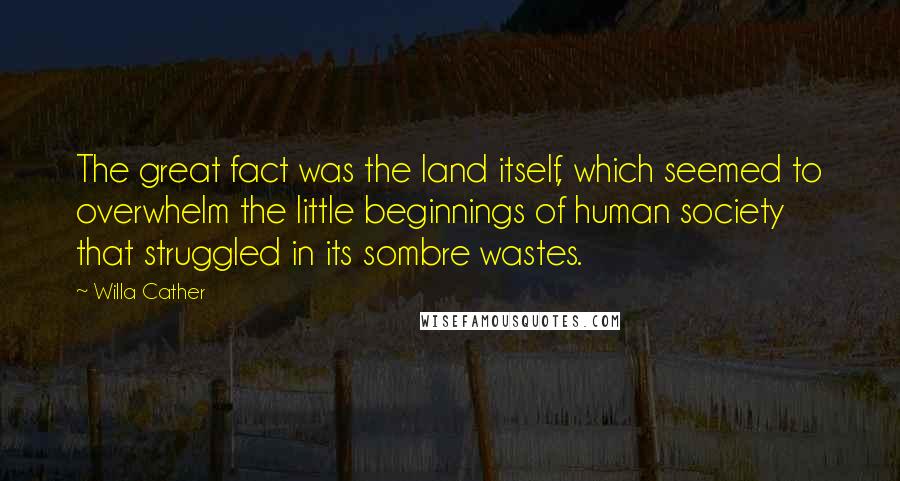 Willa Cather Quotes: The great fact was the land itself, which seemed to overwhelm the little beginnings of human society that struggled in its sombre wastes.