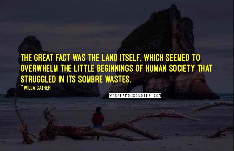 Willa Cather Quotes: The great fact was the land itself, which seemed to overwhelm the little beginnings of human society that struggled in its sombre wastes.