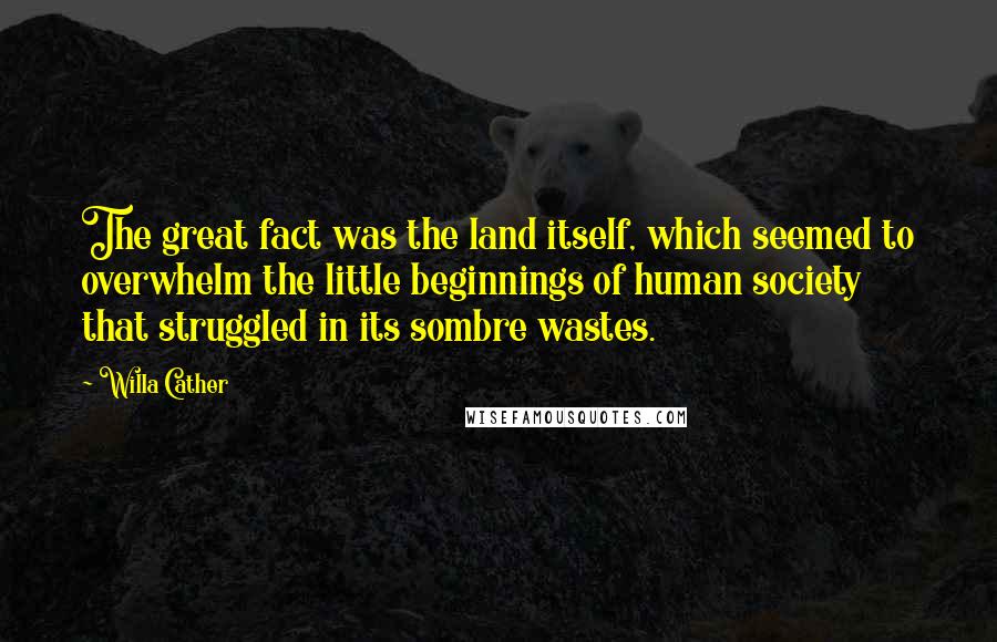 Willa Cather Quotes: The great fact was the land itself, which seemed to overwhelm the little beginnings of human society that struggled in its sombre wastes.