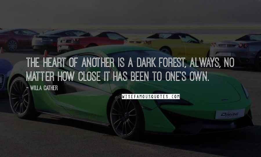 Willa Cather Quotes: The heart of another is a dark forest, always, no matter how close it has been to one's own.