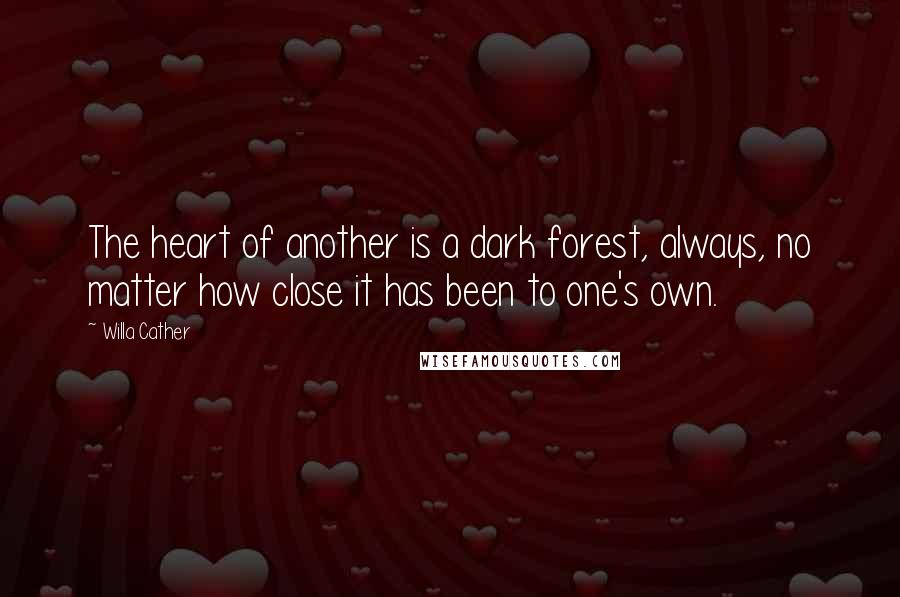 Willa Cather Quotes: The heart of another is a dark forest, always, no matter how close it has been to one's own.